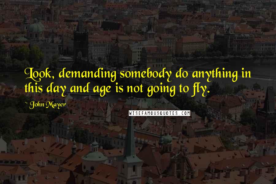 John Mayer Quotes: Look, demanding somebody do anything in this day and age is not going to fly.