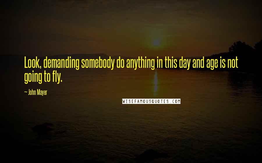 John Mayer Quotes: Look, demanding somebody do anything in this day and age is not going to fly.