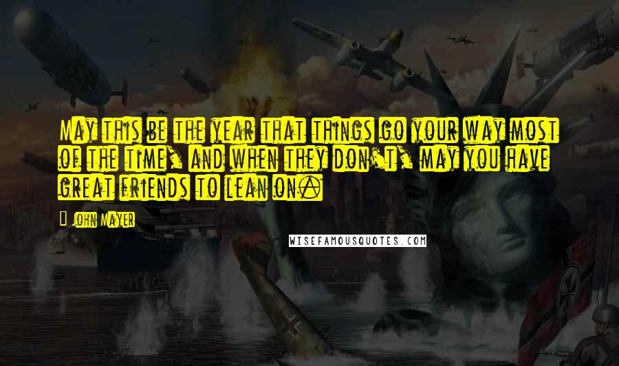 John Mayer Quotes: May this be the year that things go your way most of the time, and when they don't, may you have great friends to lean on.