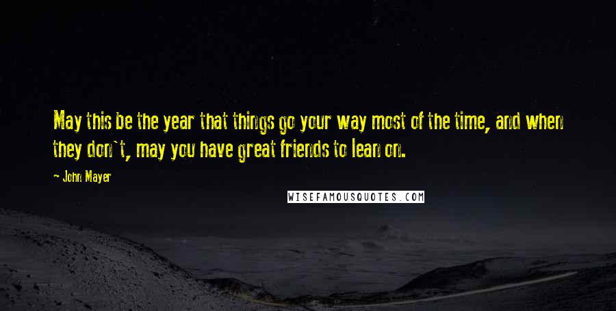 John Mayer Quotes: May this be the year that things go your way most of the time, and when they don't, may you have great friends to lean on.