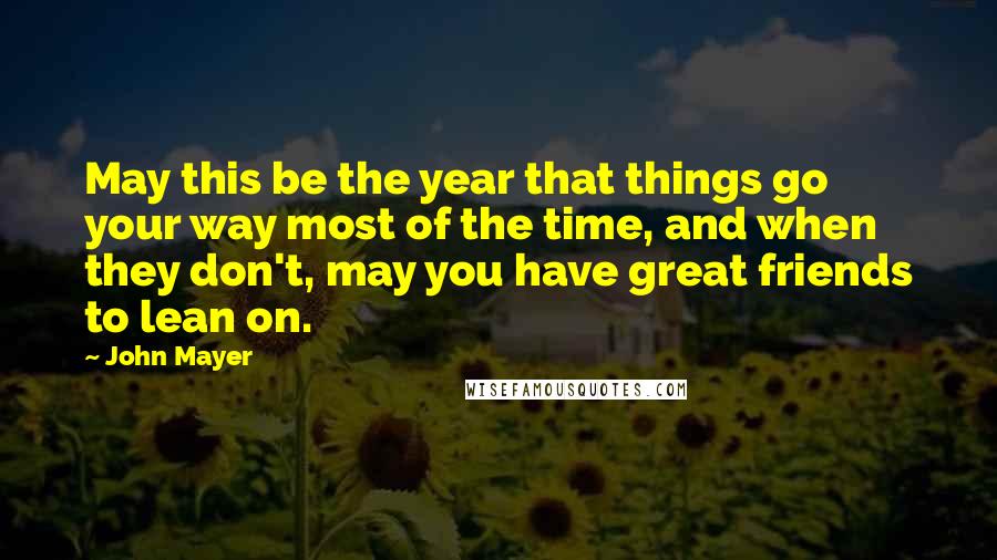 John Mayer Quotes: May this be the year that things go your way most of the time, and when they don't, may you have great friends to lean on.