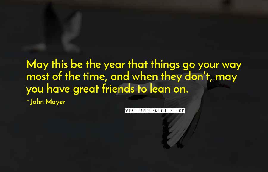 John Mayer Quotes: May this be the year that things go your way most of the time, and when they don't, may you have great friends to lean on.