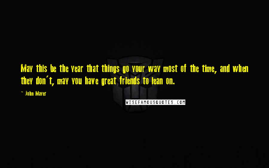 John Mayer Quotes: May this be the year that things go your way most of the time, and when they don't, may you have great friends to lean on.