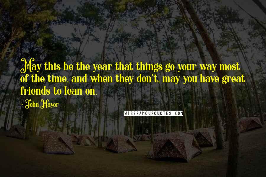 John Mayer Quotes: May this be the year that things go your way most of the time, and when they don't, may you have great friends to lean on.