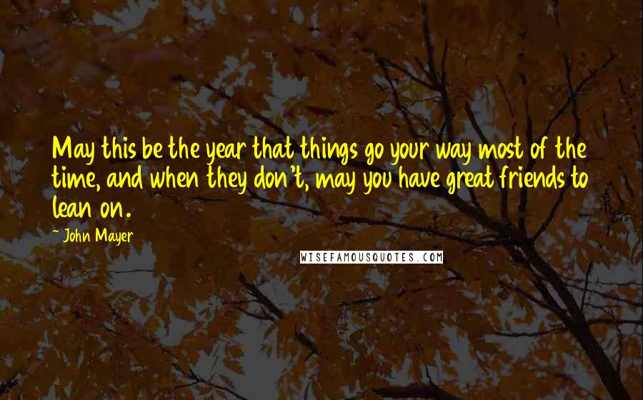 John Mayer Quotes: May this be the year that things go your way most of the time, and when they don't, may you have great friends to lean on.