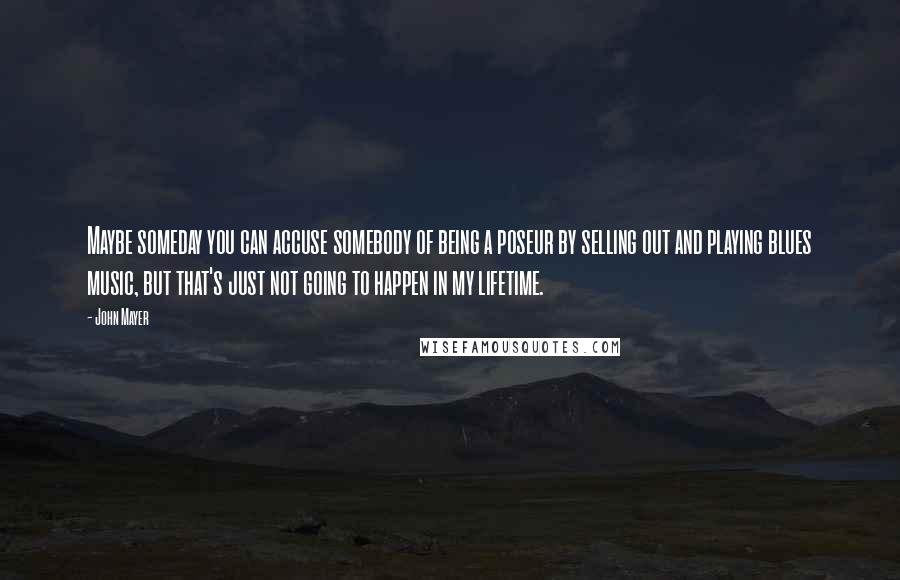 John Mayer Quotes: Maybe someday you can accuse somebody of being a poseur by selling out and playing blues music, but that's just not going to happen in my lifetime.