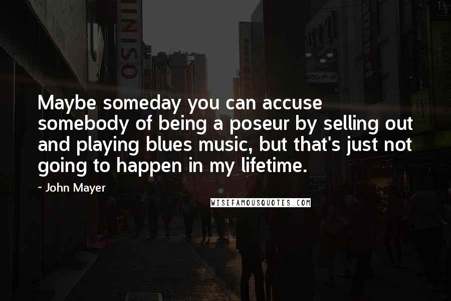 John Mayer Quotes: Maybe someday you can accuse somebody of being a poseur by selling out and playing blues music, but that's just not going to happen in my lifetime.