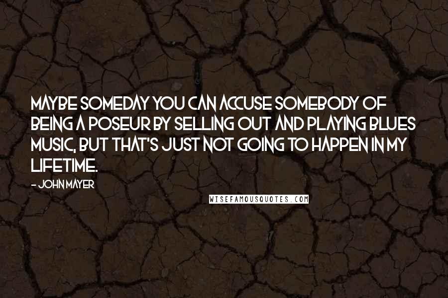 John Mayer Quotes: Maybe someday you can accuse somebody of being a poseur by selling out and playing blues music, but that's just not going to happen in my lifetime.