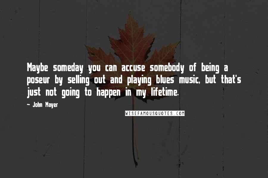 John Mayer Quotes: Maybe someday you can accuse somebody of being a poseur by selling out and playing blues music, but that's just not going to happen in my lifetime.