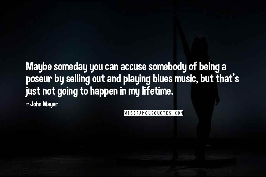 John Mayer Quotes: Maybe someday you can accuse somebody of being a poseur by selling out and playing blues music, but that's just not going to happen in my lifetime.