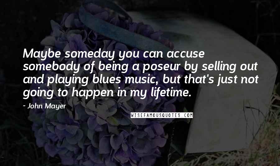 John Mayer Quotes: Maybe someday you can accuse somebody of being a poseur by selling out and playing blues music, but that's just not going to happen in my lifetime.