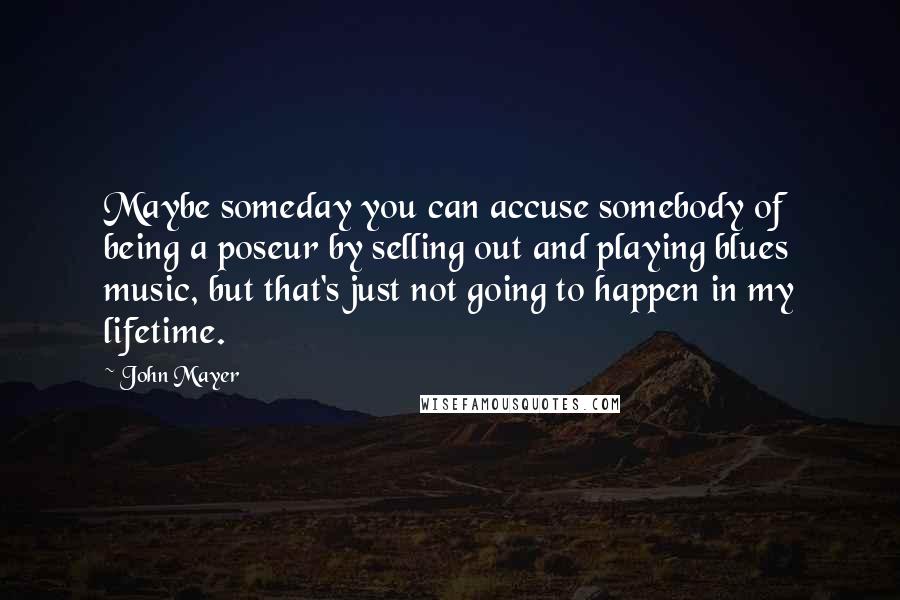 John Mayer Quotes: Maybe someday you can accuse somebody of being a poseur by selling out and playing blues music, but that's just not going to happen in my lifetime.