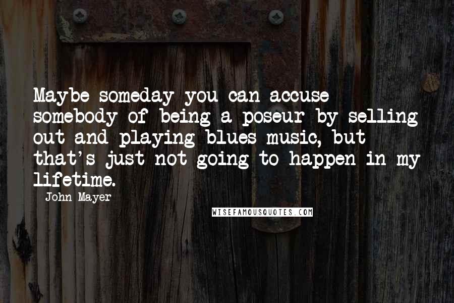 John Mayer Quotes: Maybe someday you can accuse somebody of being a poseur by selling out and playing blues music, but that's just not going to happen in my lifetime.