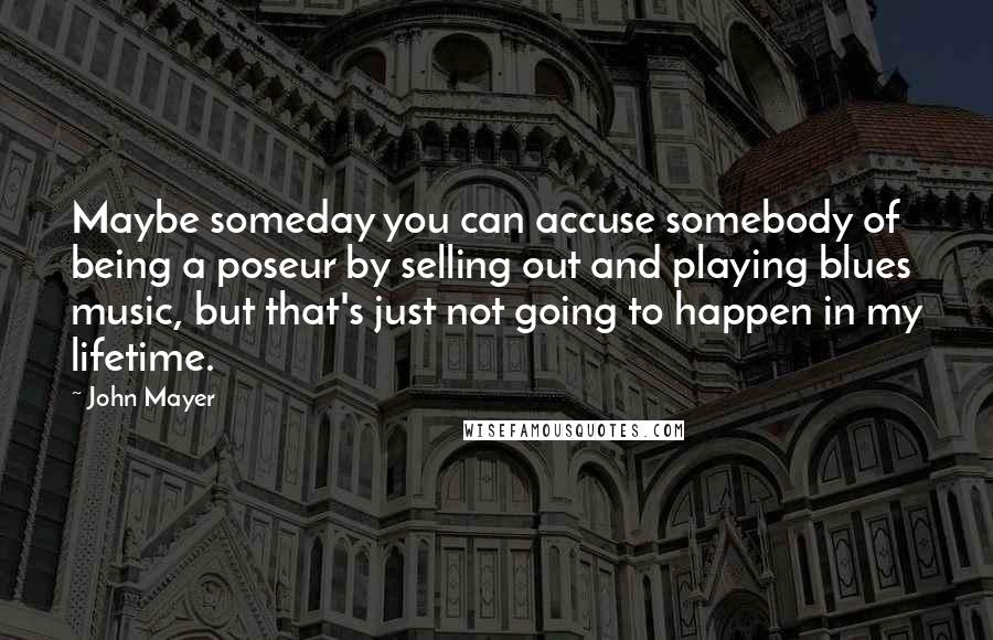 John Mayer Quotes: Maybe someday you can accuse somebody of being a poseur by selling out and playing blues music, but that's just not going to happen in my lifetime.