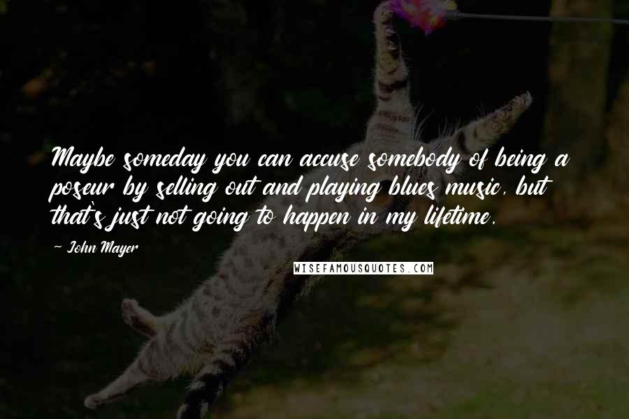 John Mayer Quotes: Maybe someday you can accuse somebody of being a poseur by selling out and playing blues music, but that's just not going to happen in my lifetime.