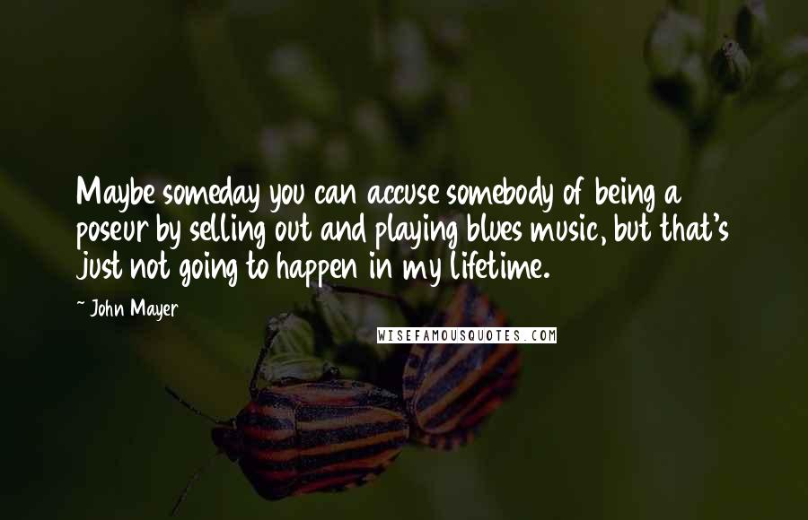 John Mayer Quotes: Maybe someday you can accuse somebody of being a poseur by selling out and playing blues music, but that's just not going to happen in my lifetime.