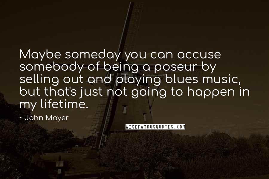 John Mayer Quotes: Maybe someday you can accuse somebody of being a poseur by selling out and playing blues music, but that's just not going to happen in my lifetime.