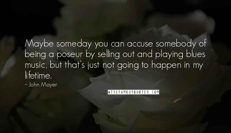 John Mayer Quotes: Maybe someday you can accuse somebody of being a poseur by selling out and playing blues music, but that's just not going to happen in my lifetime.