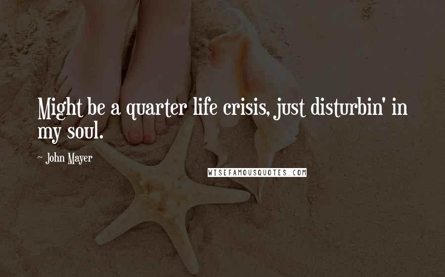 John Mayer Quotes: Might be a quarter life crisis, just disturbin' in my soul.