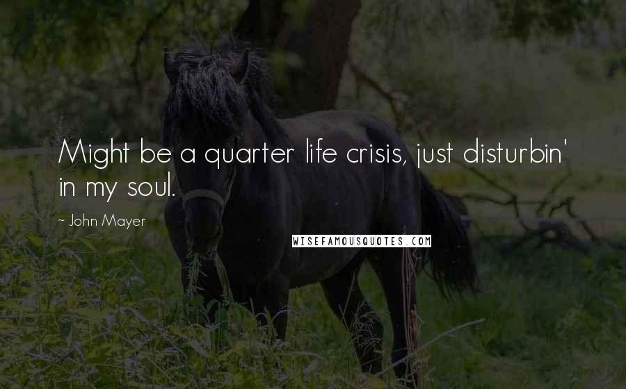John Mayer Quotes: Might be a quarter life crisis, just disturbin' in my soul.