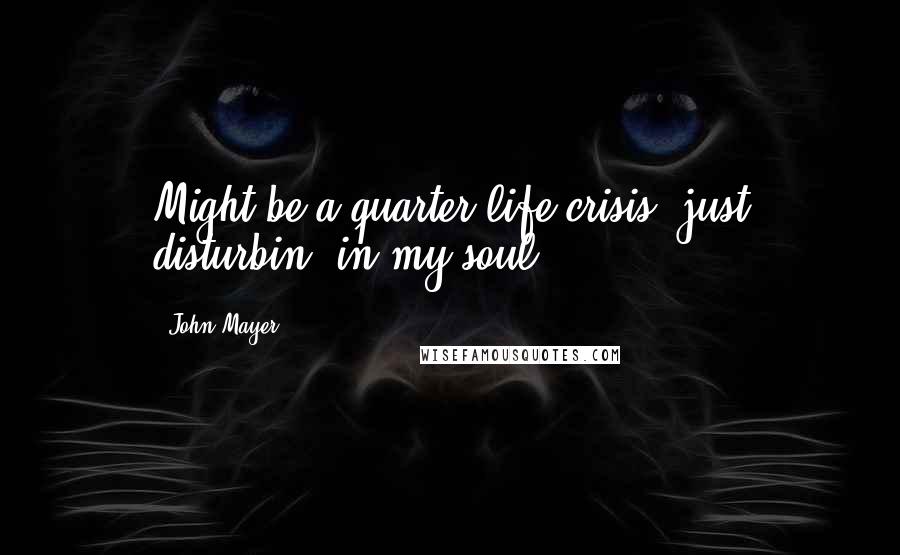 John Mayer Quotes: Might be a quarter life crisis, just disturbin' in my soul.
