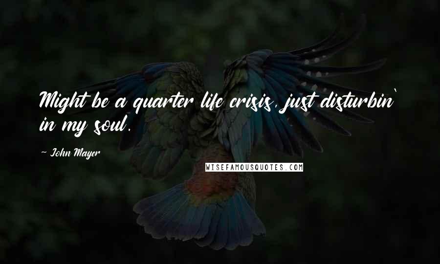 John Mayer Quotes: Might be a quarter life crisis, just disturbin' in my soul.