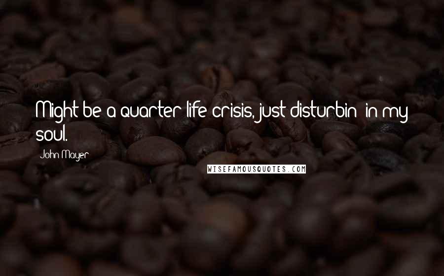 John Mayer Quotes: Might be a quarter life crisis, just disturbin' in my soul.