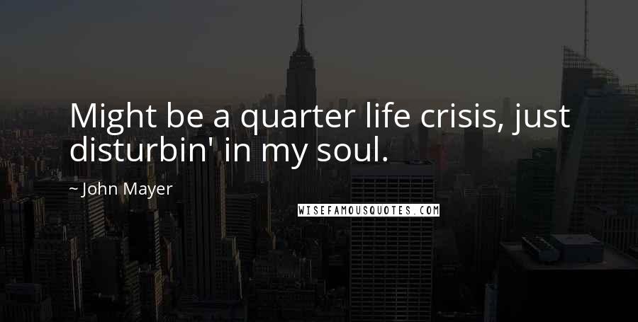 John Mayer Quotes: Might be a quarter life crisis, just disturbin' in my soul.