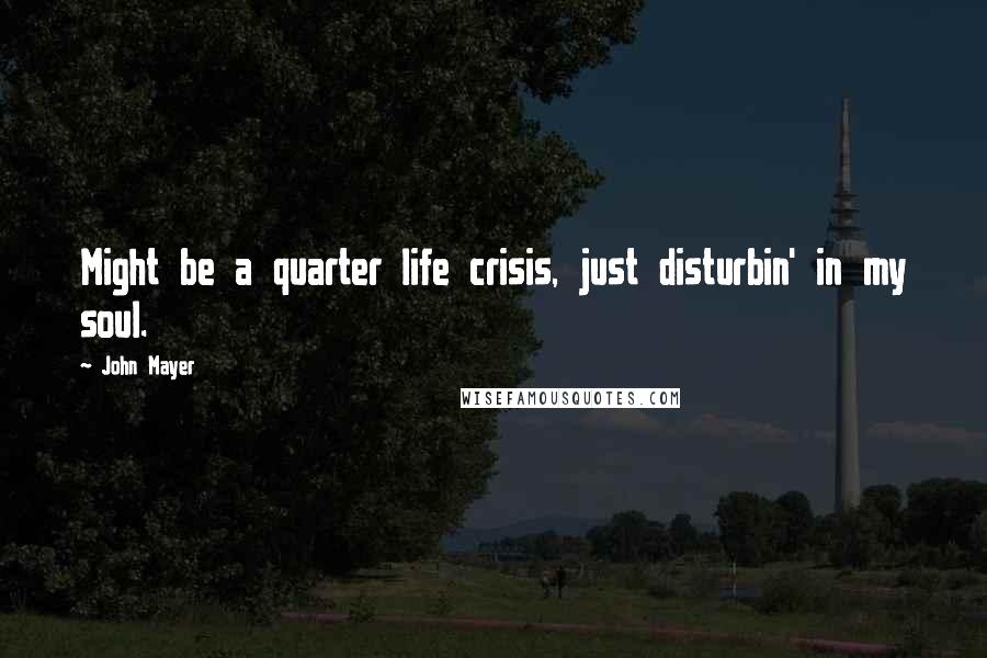 John Mayer Quotes: Might be a quarter life crisis, just disturbin' in my soul.