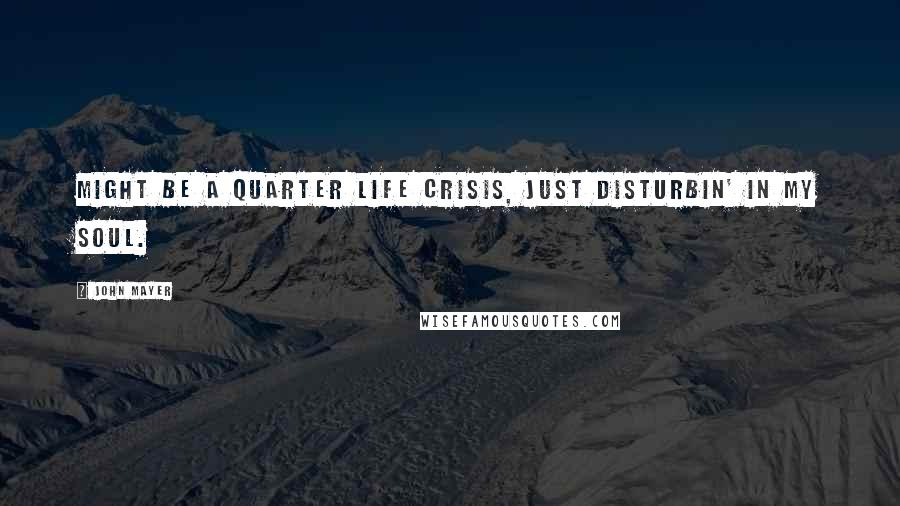 John Mayer Quotes: Might be a quarter life crisis, just disturbin' in my soul.
