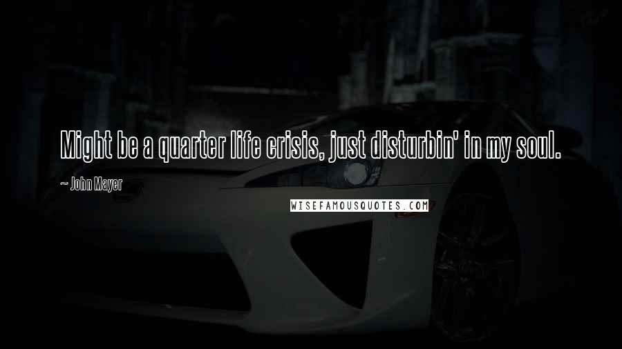 John Mayer Quotes: Might be a quarter life crisis, just disturbin' in my soul.