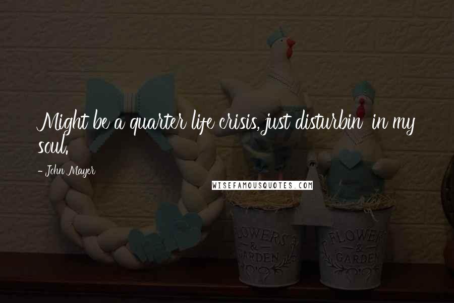 John Mayer Quotes: Might be a quarter life crisis, just disturbin' in my soul.