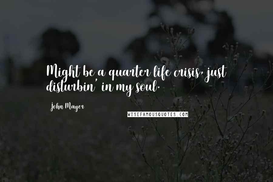 John Mayer Quotes: Might be a quarter life crisis, just disturbin' in my soul.