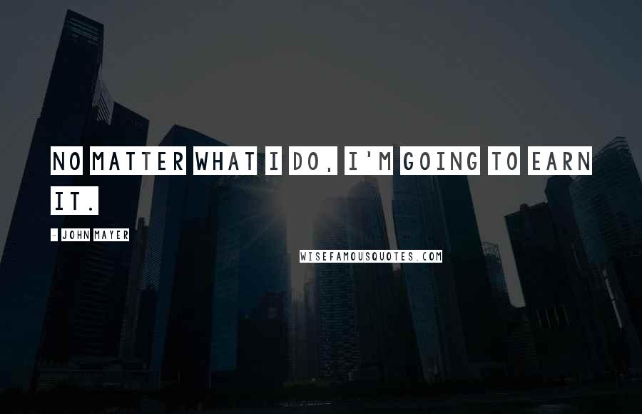 John Mayer Quotes: No matter what I do, I'm going to earn it.