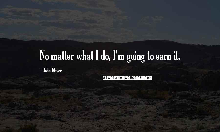 John Mayer Quotes: No matter what I do, I'm going to earn it.