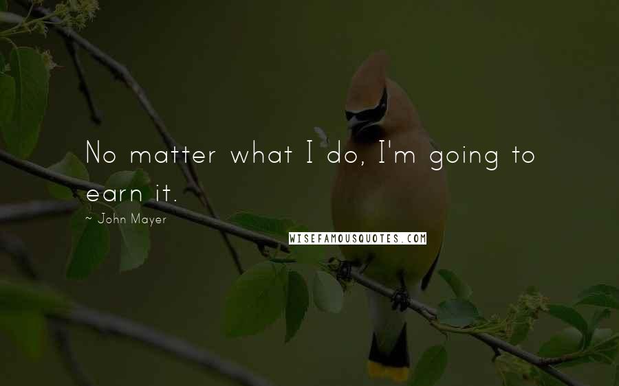 John Mayer Quotes: No matter what I do, I'm going to earn it.