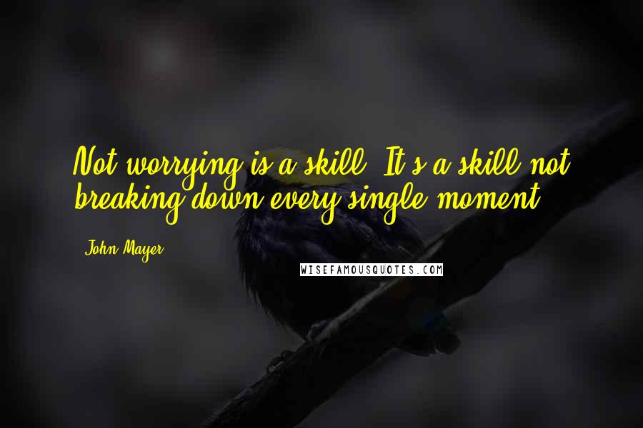 John Mayer Quotes: Not worrying is a skill. It's a skill not breaking down every single moment.