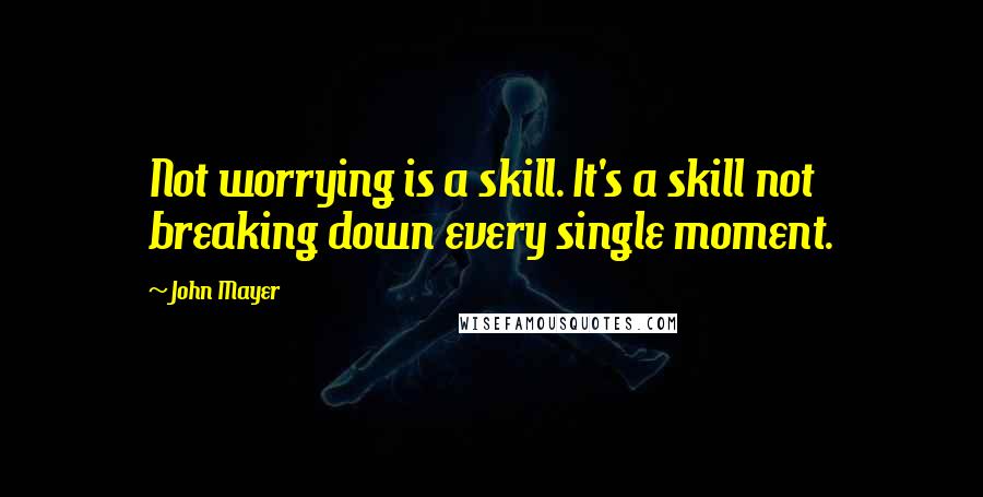 John Mayer Quotes: Not worrying is a skill. It's a skill not breaking down every single moment.