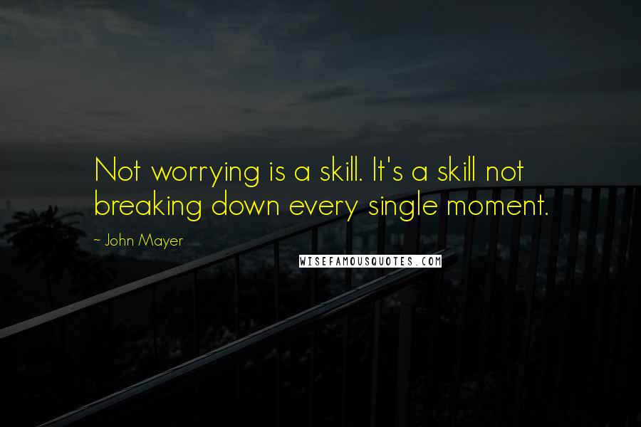 John Mayer Quotes: Not worrying is a skill. It's a skill not breaking down every single moment.
