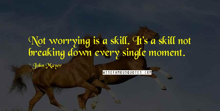 John Mayer Quotes: Not worrying is a skill. It's a skill not breaking down every single moment.