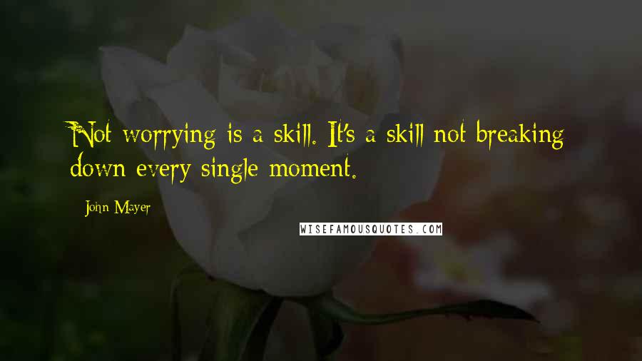 John Mayer Quotes: Not worrying is a skill. It's a skill not breaking down every single moment.