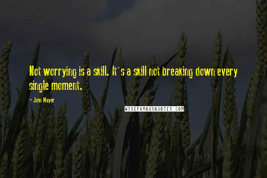 John Mayer Quotes: Not worrying is a skill. It's a skill not breaking down every single moment.