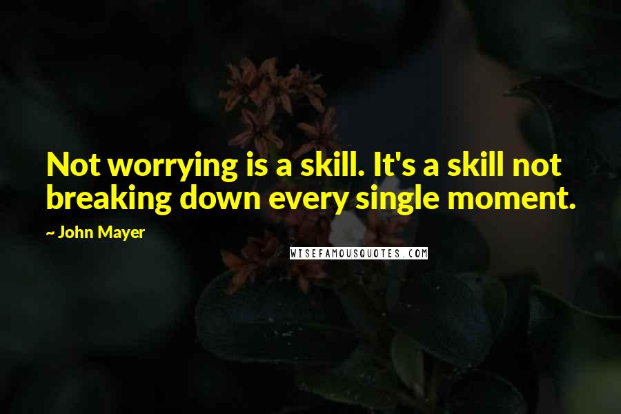 John Mayer Quotes: Not worrying is a skill. It's a skill not breaking down every single moment.