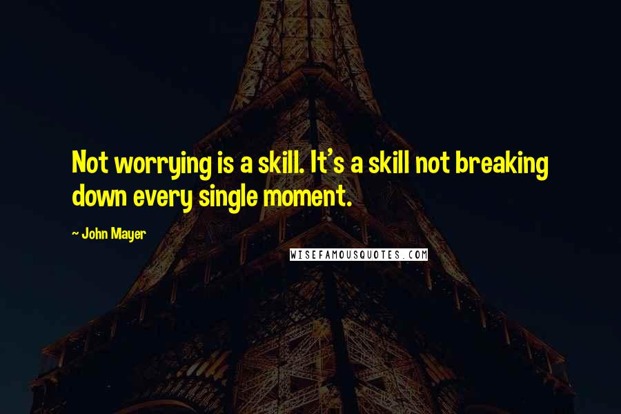 John Mayer Quotes: Not worrying is a skill. It's a skill not breaking down every single moment.