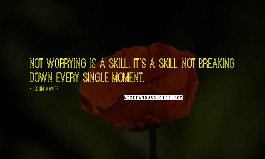 John Mayer Quotes: Not worrying is a skill. It's a skill not breaking down every single moment.