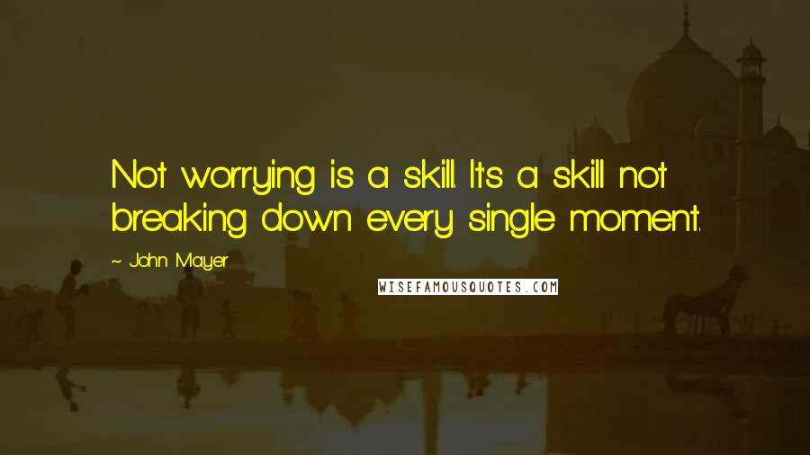 John Mayer Quotes: Not worrying is a skill. It's a skill not breaking down every single moment.