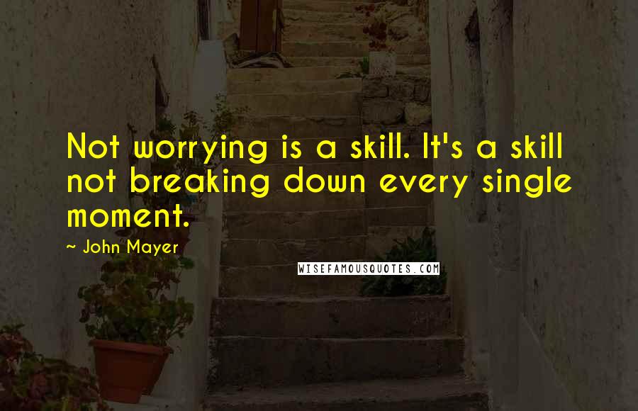 John Mayer Quotes: Not worrying is a skill. It's a skill not breaking down every single moment.