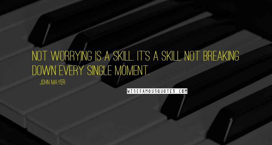 John Mayer Quotes: Not worrying is a skill. It's a skill not breaking down every single moment.