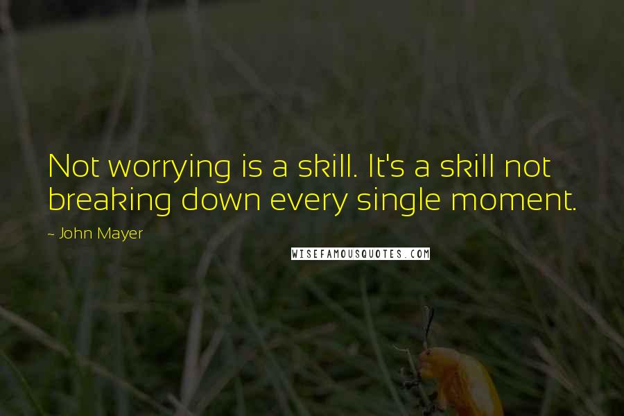 John Mayer Quotes: Not worrying is a skill. It's a skill not breaking down every single moment.