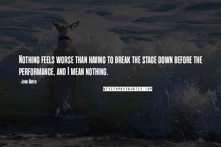 John Mayer Quotes: Nothing feels worse than having to break the stage down before the performance, and I mean nothing.